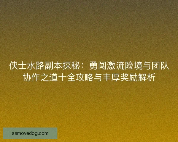 侠士水路副本探秘：勇闯激流险境与团队协作之道十全攻略与丰厚奖励解析