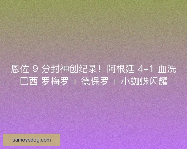 恩佐 9 分封神创纪录！阿根廷 4-1 血洗巴西 罗梅罗 + 德保罗 + 小蜘蛛闪耀