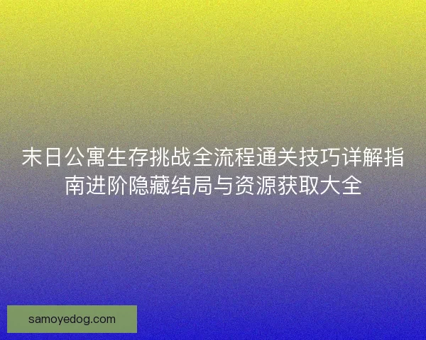 末日公寓生存挑战全流程通关技巧详解指南进阶隐藏结局与资源获取大全