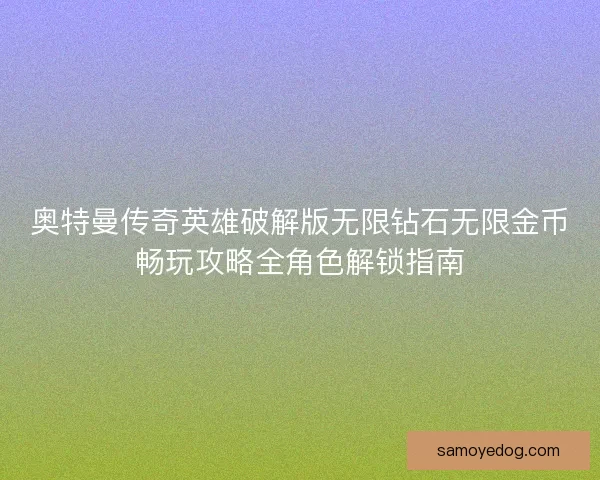 奥特曼传奇英雄破解版无限钻石无限金币畅玩攻略全角色解锁指南