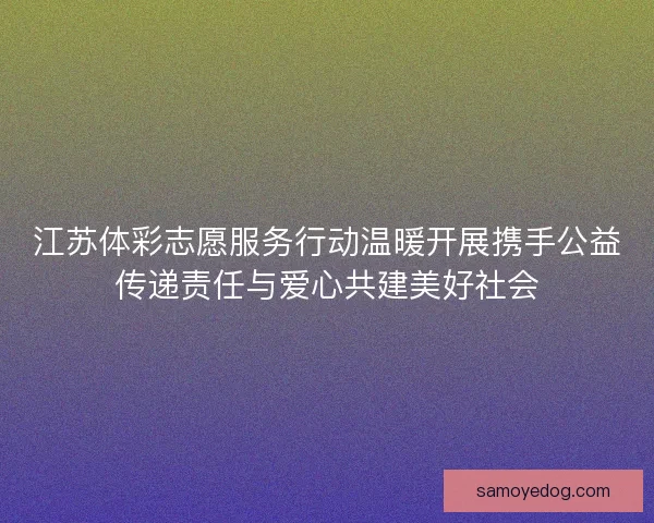 江苏体彩志愿服务行动温暖开展携手公益传递责任与爱心共建美好社会