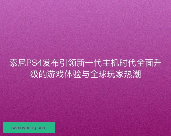 索尼PS4发布引领新一代主机时代全面升级的游戏体验与全球玩家热潮