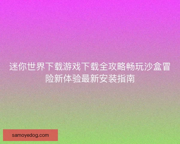 迷你世界下载游戏下载全攻略畅玩沙盒冒险新体验最新安装指南