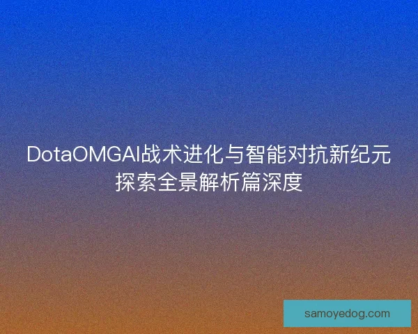DotaOMGAI战术进化与智能对抗新纪元探索全景解析篇深度