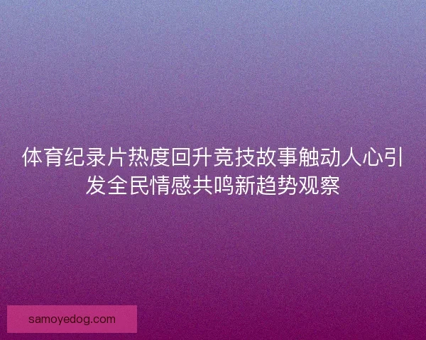 体育纪录片热度回升竞技故事触动人心引发全民情感共鸣新趋势观察