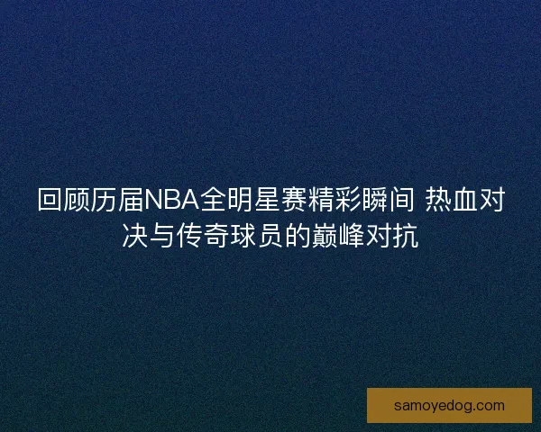 回顾历届NBA全明星赛精彩瞬间 热血对决与传奇球员的巅峰对抗