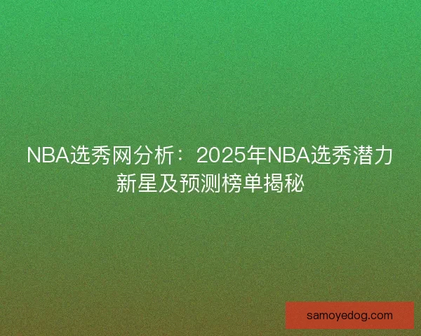 NBA选秀网分析：2025年NBA选秀潜力新星及预测榜单揭秘