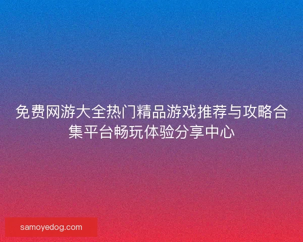 免费网游大全热门精品游戏推荐与攻略合集平台畅玩体验分享中心