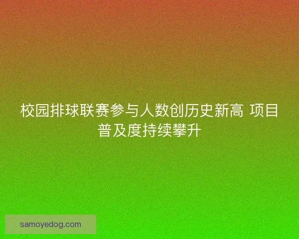 校园排球联赛参与人数创历史新高 项目普及度持续攀升