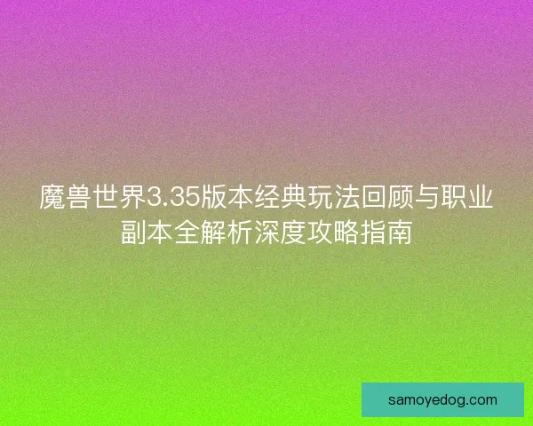 魔兽世界3.35版本经典玩法回顾与职业副本全解析深度攻略指南