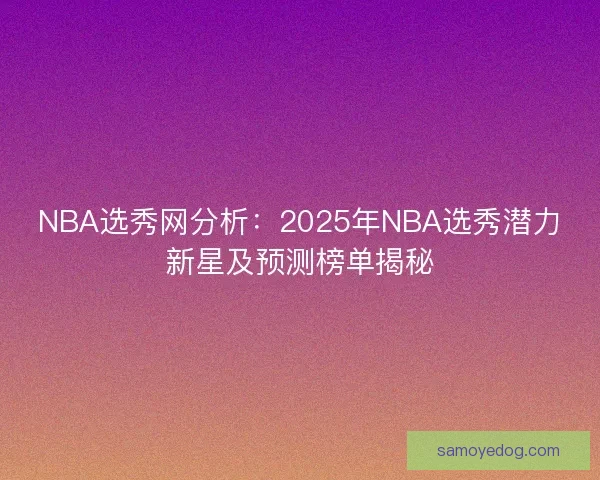 NBA选秀网分析：2025年NBA选秀潜力新星及预测榜单揭秘