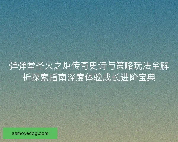 弹弹堂圣火之炬传奇史诗与策略玩法全解析探索指南深度体验成长进阶宝典